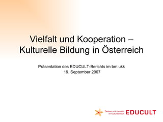 Vielfalt und Kooperation – Kulturelle Bildung in Österreich Präsentation des EDUCULT-Berichts im bm:ukk  19. September 2007 
