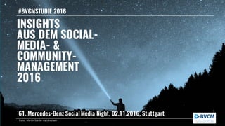 INSIGHTS
AUS DEM SOCIAL-
MEDIA- &
COMMUNITY-
MANAGEMENT
2016
#BVCMSTUDIE 2016
61. Mercedes-Benz Social Media Night, 02.11.2016, Stuttgart
Foto: Martin Sattler via Unsplash
 