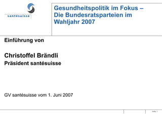 Gesundheitspolitik im Fokus –  Die Bundesratsparteien im Wahljahr 2007 Einführung von  Christoffel Brändli Präsident santésuisse GV santésuisse vom 1. Juni 2007 