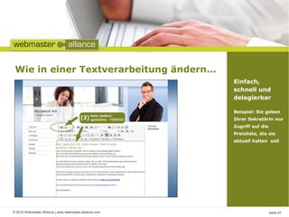 © 2010 Webmaster-Alliance | www.webmaster-alliance.com Seite 07
Wie in einer Textverarbeitung ändern…
Einfach,
schnell und
delegierbar
Beispiel: Sie geben
Ihrer Sekretärin nur
Zugriff auf die
Preisliste, die sie
aktuell halten soll
 