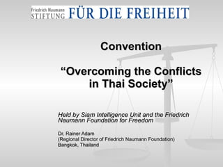 Convention “Overcoming the Conflicts in Thai Society” Held by Siam Intelligence Unit and the Friedrich Naumann Foundation for Freedom Dr. Rainer Adam (Regional Director of Friedrich Naumann Foundation) Bangkok, Thailand 