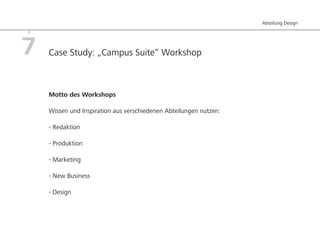 Abteilung Design




7   Case Study: „Campus Suite“ Workshop



    Motto des Workshops

    Wissen und Inspiration aus verschiedenen Abteilungen nutzen:

    - Redaktion

    - Produktion

    - Marketing

    - New Business

    - Design
 