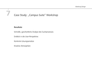Abteilung Design




7   Case Study: „Campus Suite“ Workshop



    Resultate

    Schnelle, ganzheitliche Analyse des Suchprozesses

    Einblick in die User-Perspektive

    Konkrete Lösungsansätze

    Kreative Atmosphäre
 