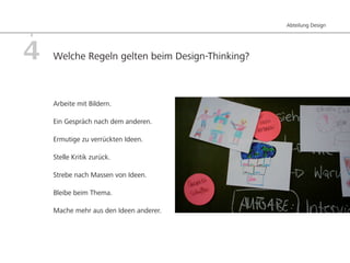 Abteilung Design




4   Welche Regeln gelten beim Design-Thinking?



    Arbeite mit Bildern.

    Ein Gespräch nach dem anderen.

    Ermutige zu verrückten Ideen.

    Stelle Kritik zurück.

    Strebe nach Massen von Ideen.

    Bleibe beim Thema.

    Mache mehr aus den Ideen anderer.
 