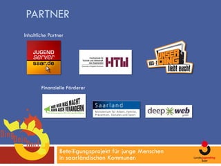 PARTNER
Inhaltliche Partner




        Finanzielle Förderer




                 Beteiligungsprojekt für junge Menschen
                 in saarländischen Kommunen
 