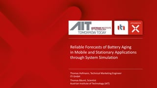 Reliable Forecasts of Battery Aging
in Mobile and Stationary Applications
through System Simulation
Thomas Hofmann, Technical Marketing Engineer
ITI GmbH
Thomas Bäuml, Scientist
Austrian Institute of Technology (AIT)
 