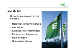 Mall GmbH
 Hersteller von Anlagen für die
 Bereiche:

  Regenwasserbewirtschaftung
  Abscheider
  Kläranlagen/Kleinkläranlagen
  Pumpen- und Anlagenbau
  Neue Energien
  Grauwassernutzung
 
