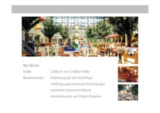 Das Atrium
Größe            2.800 m2 und 13 Meter Höhe
Besonderheiten   Verbindung der vier Hotelflügel
                 vielfältige gastronomische Einrichtungen
                 meterhohe illuminierte Bäume
                 Keramikbrunnen von Gilbert Portanier
 