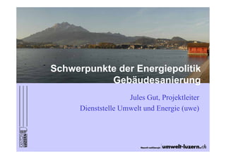 Schwerpunkte der Energiepolitik
           Gebäudesanierung
                     Jules Gut Projektleiter
                           Gut,
      Dienststelle Umwelt und Energie (uwe)
 