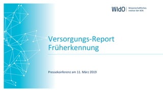 Versorgungs-Report	
Früherkennung	
Pressekonferenz	am	11.	März	2019	
 