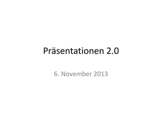 Präsentationen 2.0
6. November 2013

 