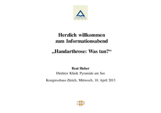 Herzlich willkommen
      zum Informationsabend

   „Handarthrose: Was tun?“


                Beat Huber
      Direktor Klinik Pyramide am See
Kongresshaus Zürich, Mittwoch, 10. April 2013
 
