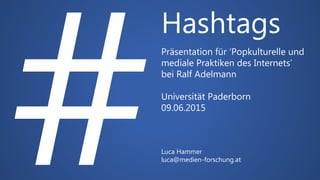 Hashtags
Präsentation für ‘Popkulturelle und
mediale Praktiken des Internets’
bei Ralf Adelmann
Universität Paderborn
09.06.2015
Luca Hammer
luca@medien-forschung.at
 