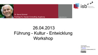 Dr. Bernd Schmid
Fachtag Fa. Hauser Consulting, Augsburg

www.isb-w.eu

26.04.2013
Führung - Kultur - Entwicklung
Workshop
CC-by-Lizenz,
Autor: Bernd Schmid
für isb-w.eu
Systemische Professionalität 2013

 