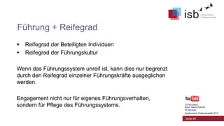 Führung + Reifegrad



Reifegrad der Beteiligten Individuen
Reifegrad der Führungskultur

Wenn das Führungssystem unreif ist, kann dies nur begrenzt
durch den Reifegrad einzelner Führungskräfte ausgeglichen
werden.
Engagement nicht nur für eigenes Führungsverhalten,
sondern für Pflege des Führungssystems.

CC-by-Lizenz,
Autor: Bernd Schmid
für isb-w.eu
Systemische Professionalität 2013

Seite 48

 