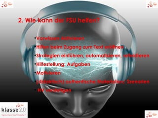 2. Wie kann der FSU helfen? Vorwissen Aktivieren Hilfen beim Zugang zum Text eröffnen Strategien einführen, automatisieren, reflektieren Hilfestellung: Aufgaben  Motivieren  (didaktisch) authentische Materialien/ Szenarien HV verstetigen   