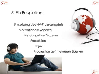 5. Ein Beispielkurs Umsetzung des HV-Prozessmodells Motivationale Aspekte Metakognitive Prozesse    Produktion Projekt Progression auf mehreren Ebenen 