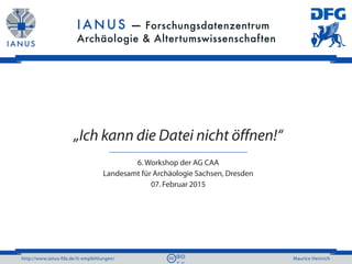 http://www.ianus-fdz.de/it-empfehlungen/ Maurice Heinrich
„Ich kann die Datei nicht öffnen!“
6. Workshop der AG CAA
Landesamt für Archäologie Sachsen, Dresden
07. Februar 2015
 