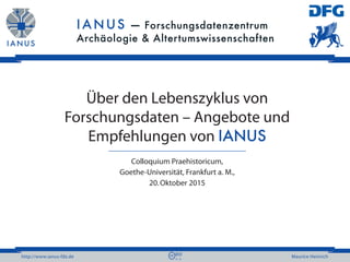 http://www.ianus-fdz.de Maurice Heinrich
Über den Lebenszyklus von
Forschungsdaten – Angebote und
Empfehlungen von IANUS
Colloquium Praehistoricum,
Goethe-Universität, Frankfurt a. M.,
20. Oktober 2015
 