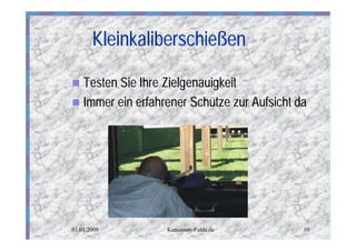 Kleinkaliberschießen

n Testen Sie Ihre Zielgenauigkeit
n Immer ein erfahrener Schütze zur Aufsicht da




01.01.2009        Kanutours-Fulda.de         10
 