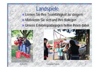Landspiele
  n Lernen Sie Ihre Teamfähigkeit zu steigern
  n Motivieren Sie sich und Ihre Kollegen
  n Unsere Erlebnispädagogen helfen Ihnen dabei




01.01.2009        Kanutours-Fulda.de        6
 