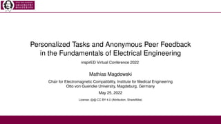 Personalized Tasks and Anonymous Peer Feedback
in the Fundamentals of Electrical Engineering
inspirED Virtual Conference 2022
Mathias Magdowski
Chair for Electromagnetic Compatibility, Institute for Medical Engineering
Otto von Guericke University, Magdeburg, Germany
May 25, 2022
License: cb CC BY 4.0 (Attribution, ShareAlike)
 