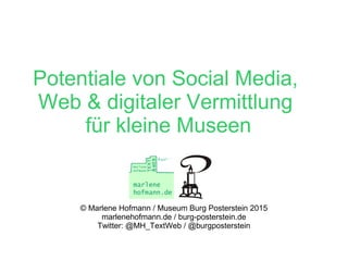 Potentiale von Social Media,
Web & digitaler Vermittlung
für kleine Museen
© Marlene Hofmann / Museum Burg Posterstein 2015
marlenehofmann.de / burg-posterstein.de
Twitter: @MH_TextWeb / @burgposterstein
 