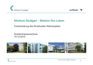 Klinikum Stuttgart – Medizin fürs Leben
Fortschreibung des Strukturellen Rahmenplans


Krankenhausausschuss
10.12.2010




                                         10.12.2010 Klinikum Stuttgart / Hochbauamt
                                                                                      1
 