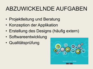 ABZUWICKELNDE AUFGABEN
• Projektleitung und Beratung
• Konzeption der Applikation
• Erstellung des Designs (häufig extern)
• Softwareentwicklung
• Qualitätsprüfung
 