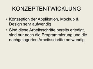 KONZEPTENTWICKLUNG
• Konzeption der Applikation, Mockup &
Design sehr aufwendig
• Sind diese Arbeitsschritte bereits erledigt,
sind nur noch die Programmierung und die
nachgelagerten Arbeitsschritte notwendig
 