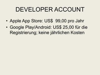 DEVELOPER ACCOUNT
• Apple App Store: US$ 99,00 pro Jahr
• Google Play/Android: US$ 25,00 für die
Registrierung; keine jährlichen Kosten
 