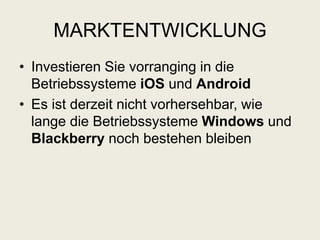 MARKTENTWICKLUNG
• Investieren Sie vorranging in die
Betriebssysteme iOS und Android
• Es ist derzeit nicht vorhersehbar, wie
lange die Betriebssysteme Windows und
Blackberry noch bestehen bleiben
 