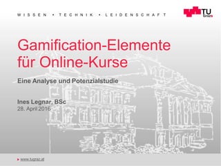 W I S S E N T E C H N I K L E I D E N S C H A F T
Gamification-Elemente
für Online-Kurse
Eine Analyse und Potenzialstudie
Ines Legnar, BSc
28. April 2016
www.tugraz.at
 