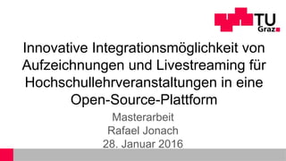 Innovative Integrationsmöglichkeit von
Aufzeichnungen und Livestreaming für
Hochschullehrveranstaltungen in eine
Open-Source-Plattform
Masterarbeit
Rafael Jonach
28. Januar 2016
 