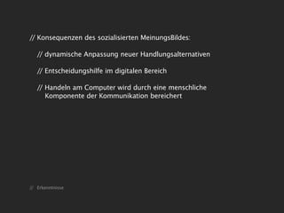 // Konsequenzen des sozialisierten MeinungsBildes:

   // dynamische Anpassung neuer Handlungsalternativen

   // Entscheidungshilfe im digitalen Bereich

   // Handeln am Computer wird durch eine menschliche
      Komponente der Kommunikation bereichert




// Erkenntnisse
 