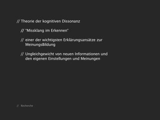 // Theorie der kognitiven Dissonanz

  // “Missklang im Erkennen“

  // einer der wichtigsten Erklärungsansätze zur
     MeinungsBildung

  // Ungleichgewicht von neuen Informationen und
     den eigenen Einstellungen und Meinungen




// Recherche
 