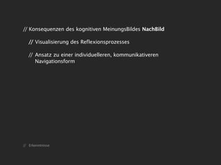 // Konsequenzen des kognitiven MeinungsBildes NachBild

   // Visualisierung des Reflexionsprozesses

   // Ansatz zu einer individuelleren, kommunikativeren
      Navigationsform




// Erkenntnisse
 