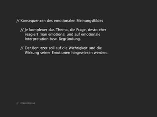// Konsequenzen des emotionalen MeinungsBildes

   // Je komplexer das Thema, die Frage, desto eher
      reagiert man emotional und auf emotionale
      Interpretation bzw. Begründung.

   // Der Benutzer soll auf die Wichtigkeit und die
      Wirkung seiner Emotionen hingewiesen werden.




// Erkenntnisse
 