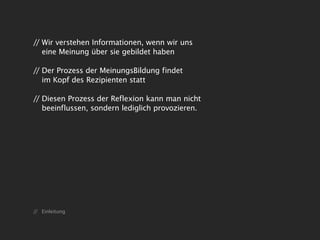 // Wir verstehen Informationen, wenn wir uns
   eine Meinung über sie gebildet haben

// Der Prozess der MeinungsBildung findet
   im Kopf des Rezipienten statt

// Diesen Prozess der Reflexion kann man nicht
   beeinflussen, sondern lediglich provozieren.




// Einleitung
 