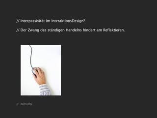 // Interpassivität im InteraktionsDesign?

// Der Zwang des ständigen Handelns hindert am Reflektieren.




// Recherche
 