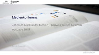 26. Oktober 2015 | Seite 1
Medienkonferenz
Jahrbuch Qualität der Medien – Schweiz Suisse Svizzera
Ausgabe 2015
Bern, 26. Oktober 2015
 