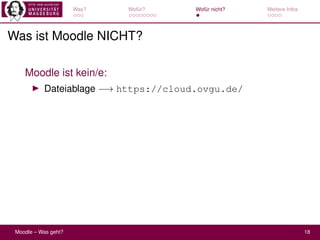 Was? Wofür? Wofür nicht? Weitere Infos
Was ist Moodle NICHT?
Moodle ist kein/e:
▶ Dateiablage −→ https://cloud.ovgu.de/
Mo...