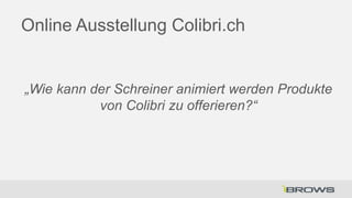 Online Ausstellung Colibri.ch

„Wie kann der Schreiner animiert werden Produkte
von Colibri zu offerieren?“

 
