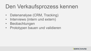 Den Verkaufsprozess kennen
•
•
•
•

Datenanalyse (CRM, Tracking)
Interviews (intern und extern)
Beobachtungen
Prototypen bauen und validieren

 