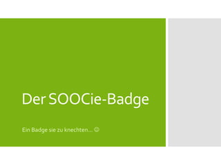 Der SOOCie-Badge
Ein Badge sie zu knechten… 

 