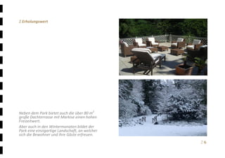 Ξ 6	
Ξ Erholungswert 
 
 
 
 
 
 
 
 
 
 
 
 
 
 
 
 
Neben dem Park bietet auch die über 80 m2
 
große Dachterrasse mit Markise einen hohen 
Freizeitwert. 
Aber auch in den Wintermonaten bildet der 
Park eine einzigartige Landschaft, an welcher 
sich die Bewohner und ihre Gäste erfreuen.
 