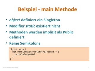Beispiel - main Methode object  definiert ein Singleton Modifier  static  existiert nicht Methoden werden implizit als Public definiert Keine Semikolons object Main { def main(args:Array[String]):Unit = { println(args(0)) } } © Sven Naumann, Marcel Rehfeld 