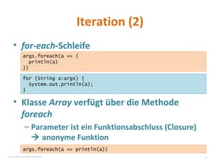 Iteration (2) for-each -Schleife Klasse  Array  verfügt über die Methode  foreach  Parameter ist ein Funktionsabschluss (Closure)    anonyme Funktion args.foreach(a => { println(a) }) for (String a:args) { System.out.println(a); } args.foreach(a => println(a)) © Sven Naumann, Marcel Rehfeld 
