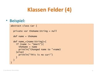 Klassen Felder (4) Beispiel: abstract class Car { private var theName:String = null def name = theName def name_=(name:String)={ if (name != "Smart"){ theName = name println("Changed name to "+name) }else{ println("This is no car!") } } } © Sven Naumann, Marcel Rehfeld 