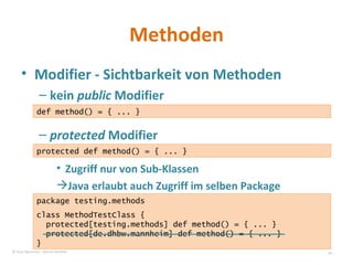 Modifier - Sichtbarkeit von Methoden kein  public  Modifier protected  Modifier Zugriff nur von Sub-Klassen  Java erlaubt auch Zugriff im selben Package Methoden package testing.methods class MethodTestClass { protected[testing.methods] def method() = { ... } protected[de.dhbw.mannheim] def method() = { ... } } def method() = { ... } protected def method() = { ... } © Sven Naumann, Marcel Rehfeld 